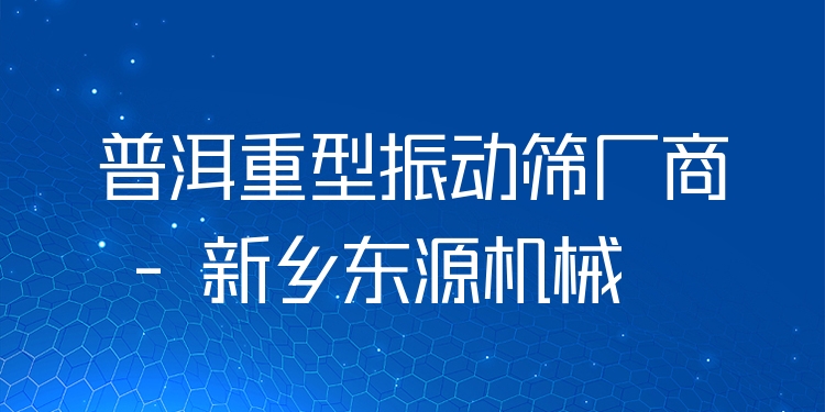 普洱重型振動(dòng)篩廠商 - 新鄉(xiāng)東源機(jī)械