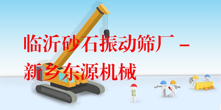 臨沂砂石振動篩廠 - 新鄉(xiāng)東源機(jī)械
