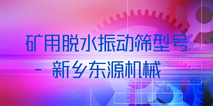 礦用脫水振動篩型號 - 新鄉(xiāng)東源機(jī)械