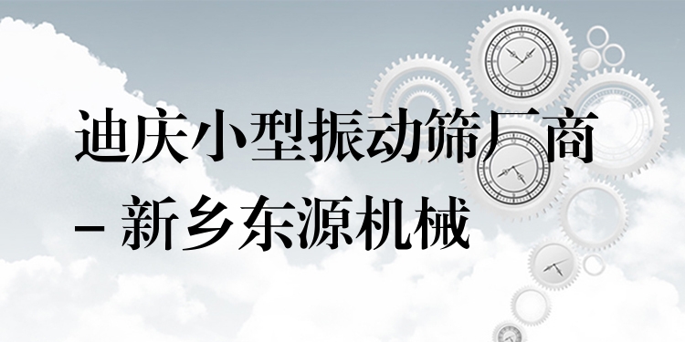 迪慶小型振動篩廠商 - 新鄉(xiāng)東源機械