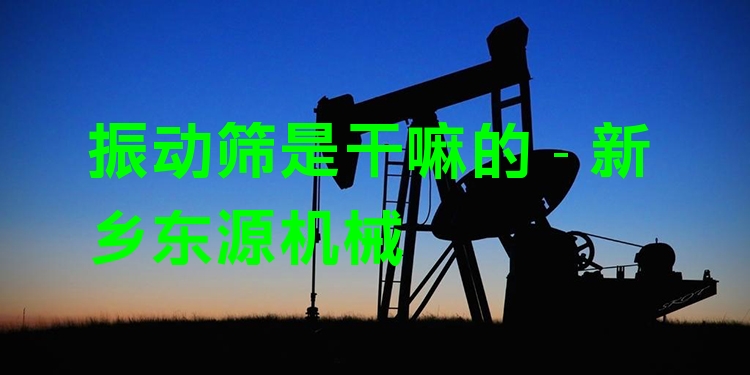 振動篩是干嘛的 - 新鄉(xiāng)東源機(jī)械