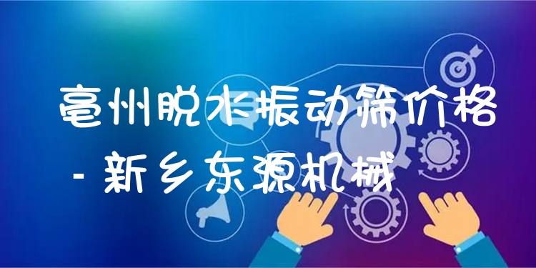 亳州脫水振動篩價格 - 新鄉(xiāng)東源機(jī)械