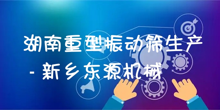 湖南重型振動(dòng)篩生產(chǎn) - 新鄉(xiāng)東源機(jī)械