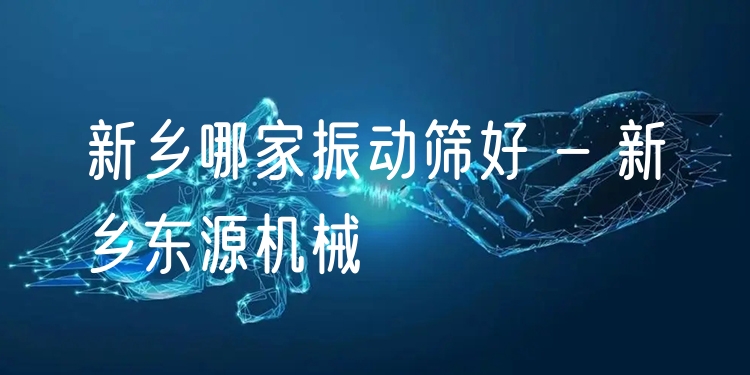 新鄉(xiāng)哪家振動篩好 - 新鄉(xiāng)東源機械