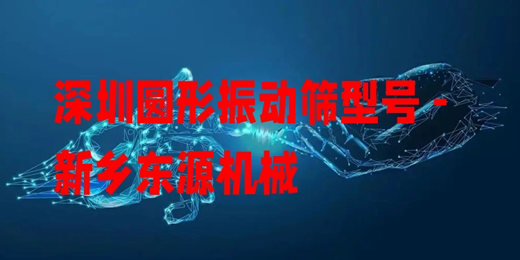 深圳圓形振動(dòng)篩型號(hào) - 新鄉(xiāng)東源機(jī)械
