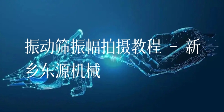 振動篩振幅拍攝教程 - 新鄉(xiāng)東源機械