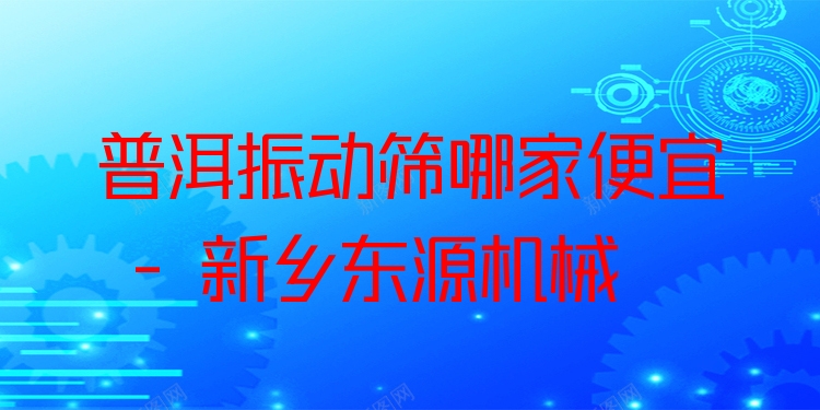 普洱振動(dòng)篩哪家便宜 - 新鄉(xiāng)東源機(jī)械