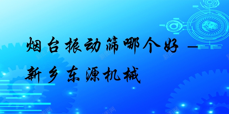 煙臺(tái)振動(dòng)篩哪個(gè)好 - 新鄉(xiāng)東源機(jī)械