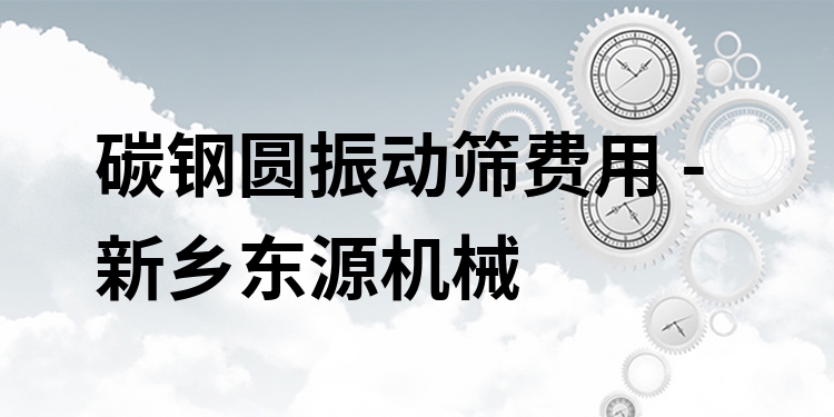 碳鋼圓振動(dòng)篩費(fèi)用 - 新鄉(xiāng)東源機(jī)械