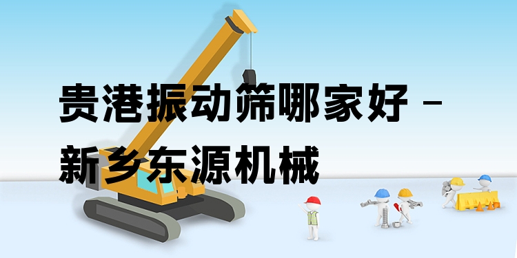 貴港振動(dòng)篩哪家好 - 新鄉(xiāng)東源機(jī)械