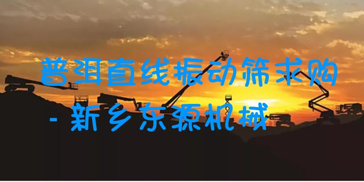 普洱直線振動篩求購 - 新鄉(xiāng)東源機(jī)械