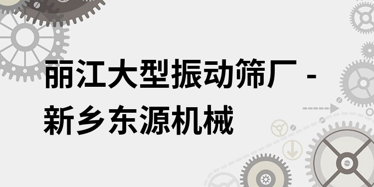 麗江大型振動(dòng)篩廠 - 新鄉(xiāng)東源機(jī)械