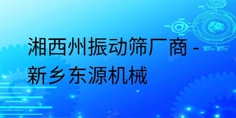 湘西州振動篩廠商 - 新鄉(xiāng)東源機械