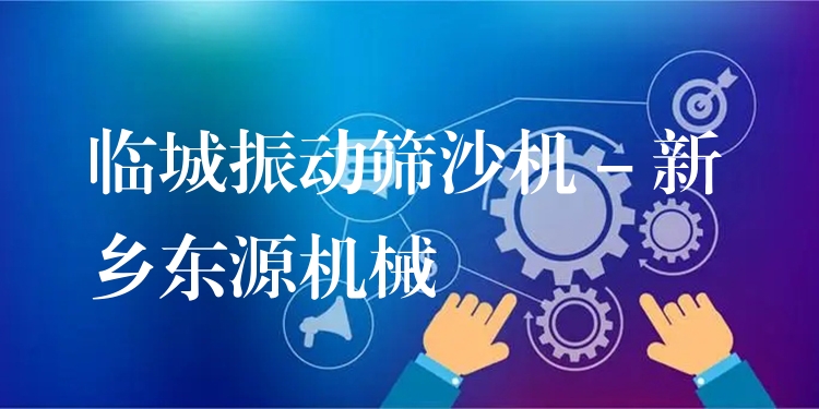 臨城振動(dòng)篩沙機(jī) - 新鄉(xiāng)東源機(jī)械