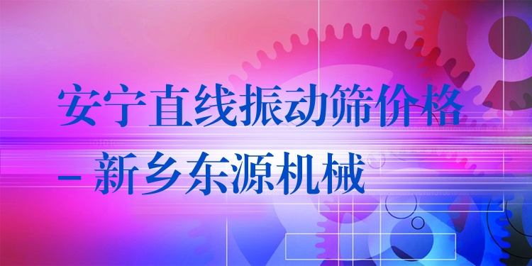 安寧直線振動篩價格 - 新鄉(xiāng)東源機械