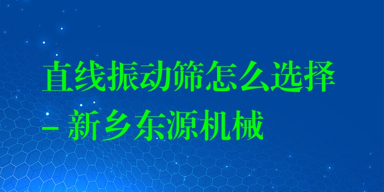 直線振動篩怎么選擇 - 新鄉(xiāng)東源機(jī)械