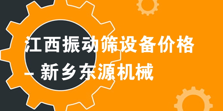 江西振動(dòng)篩設(shè)備價(jià)格 - 新鄉(xiāng)東源機(jī)械