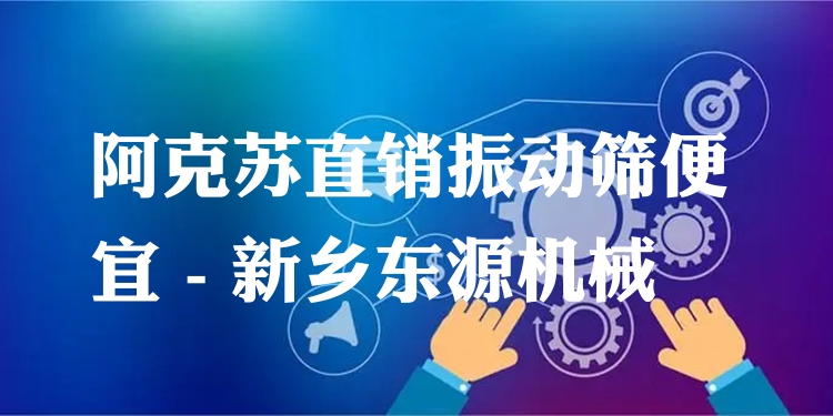 阿克蘇直銷振動篩便宜 - 新鄉(xiāng)東源機械