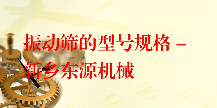 振動篩的型號規(guī)格 - 新鄉(xiāng)東源機械