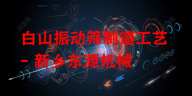 白山振動篩制造工藝 - 新鄉(xiāng)東源機械