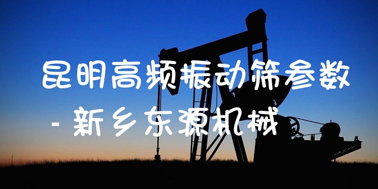 昆明高頻振動篩參數(shù) - 新鄉(xiāng)東源機械