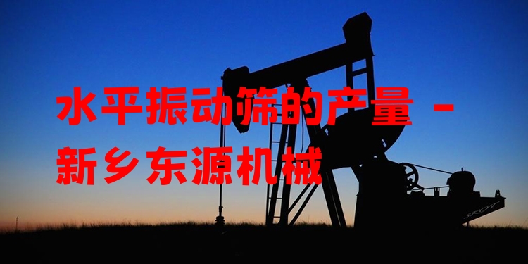 水平振動(dòng)篩的產(chǎn)量 - 新鄉(xiāng)東源機(jī)械