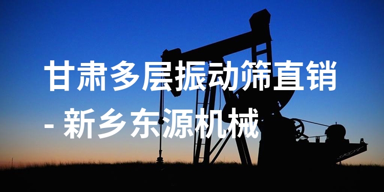 甘肅多層振動(dòng)篩直銷(xiāo) - 新鄉(xiāng)東源機(jī)械