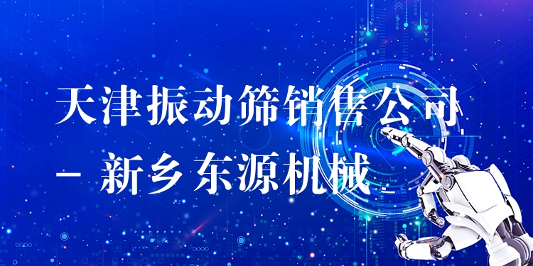 天津振動篩銷售公司 - 新鄉(xiāng)東源機械