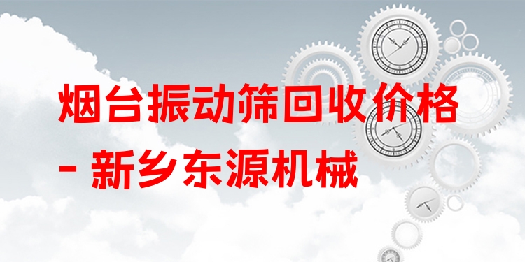 煙臺(tái)振動(dòng)篩回收價(jià)格 - 新鄉(xiāng)東源機(jī)械