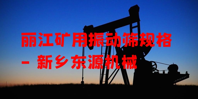 麗江礦用振動(dòng)篩規(guī)格 - 新鄉(xiāng)東源機(jī)械