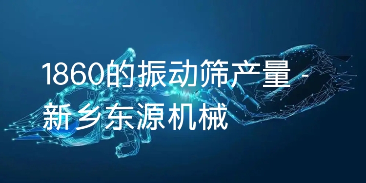 1860的振動(dòng)篩產(chǎn)量 - 新鄉(xiāng)東源機(jī)械