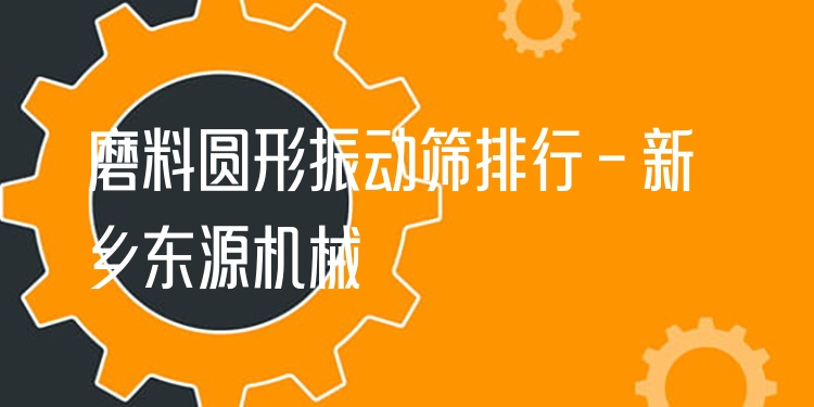 磨料圓形振動篩排行 - 新鄉(xiāng)東源機械