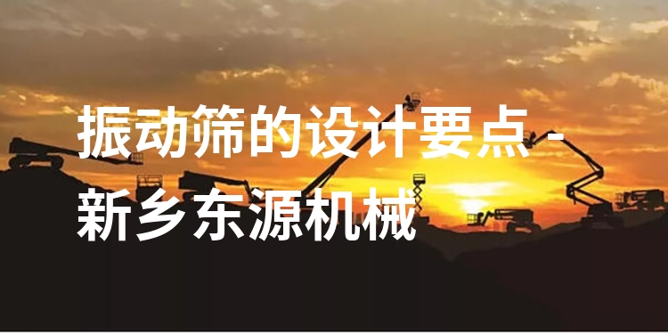 振動篩的設(shè)計要點 - 新鄉(xiāng)東源機械