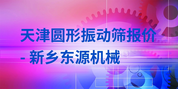 天津圓形振動(dòng)篩報(bào)價(jià) - 新鄉(xiāng)東源機(jī)械