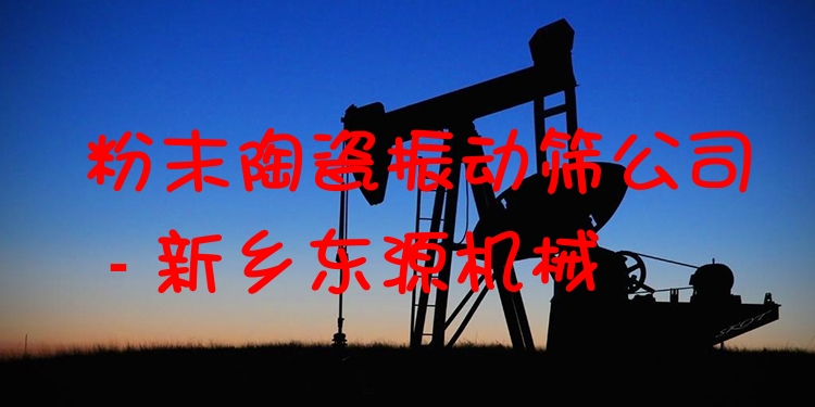 粉末陶瓷振動(dòng)篩公司 - 新鄉(xiāng)東源機(jī)械