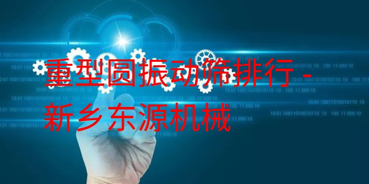 重型圓振動(dòng)篩排行 - 新鄉(xiāng)東源機(jī)械