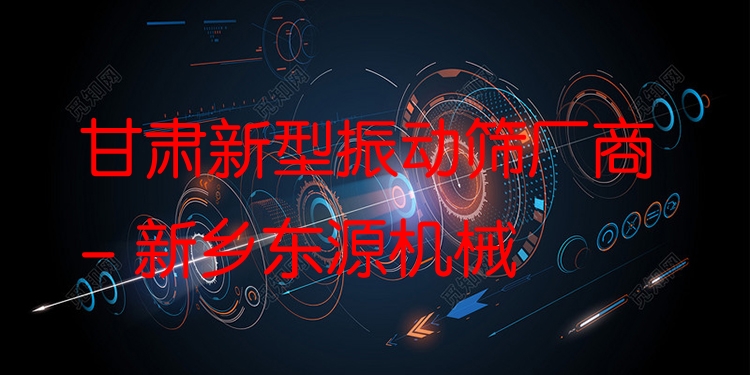 甘肅新型振動篩廠商 - 新鄉(xiāng)東源機械