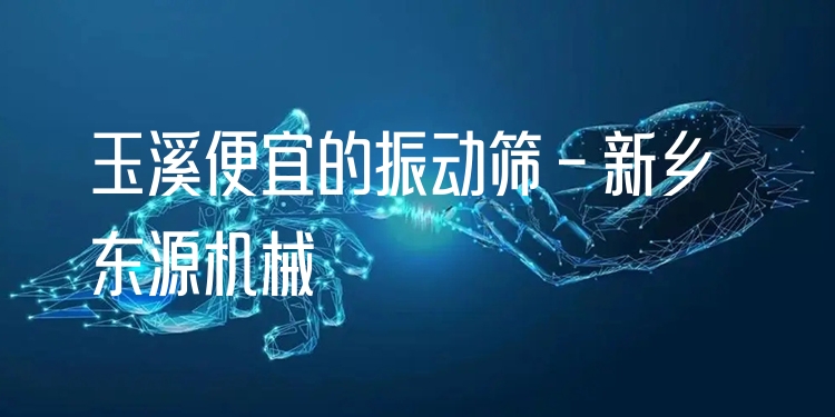 玉溪便宜的振動(dòng)篩 - 新鄉(xiāng)東源機(jī)械