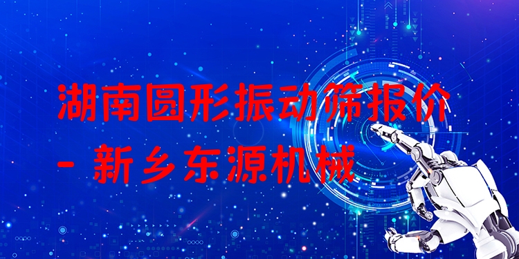 湖南圓形振動篩報價 - 新鄉(xiāng)東源機(jī)械