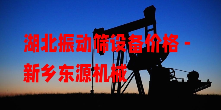 湖北振動(dòng)篩設(shè)備價(jià)格 - 新鄉(xiāng)東源機(jī)械