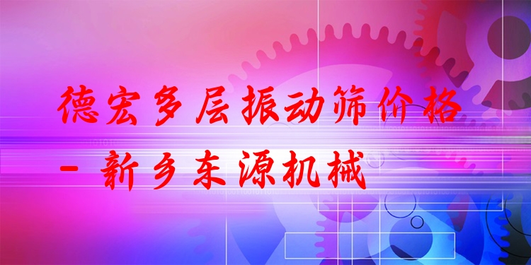 德宏多層振動(dòng)篩價(jià)格 - 新鄉(xiāng)東源機(jī)械