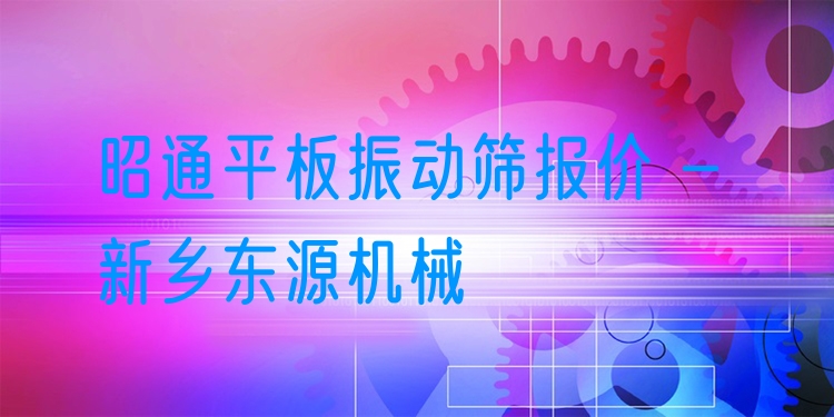 昭通平板振動篩報價 - 新鄉(xiāng)東源機(jī)械