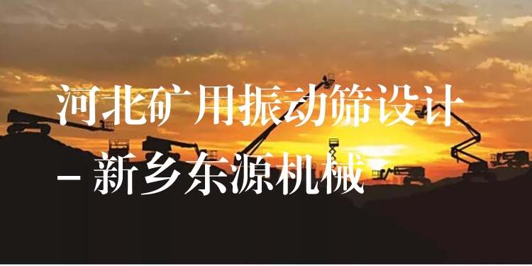 河北礦用振動篩設計 - 新鄉(xiāng)東源機械