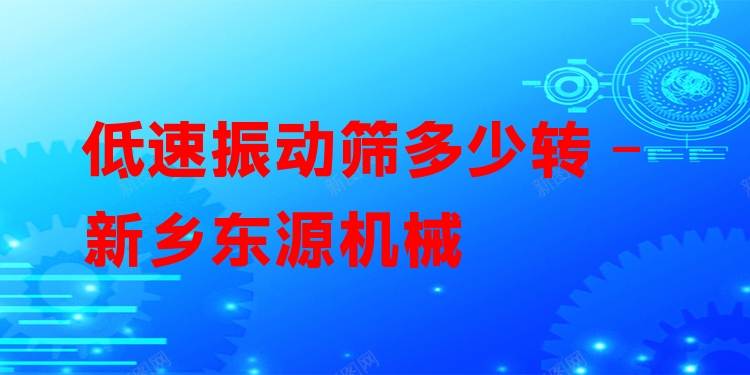 低速振動(dòng)篩多少轉(zhuǎn) - 新鄉(xiāng)東源機(jī)械