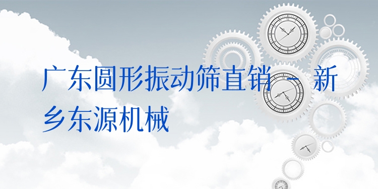 廣東圓形振動(dòng)篩直銷 - 新鄉(xiāng)東源機(jī)械