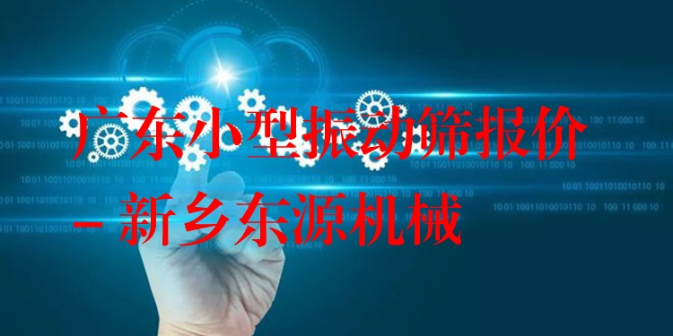 廣東小型振動篩報價 - 新鄉(xiāng)東源機械