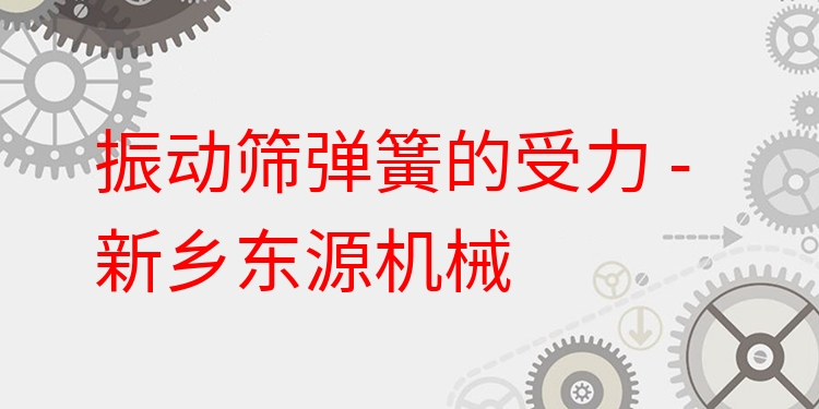 振動(dòng)篩彈簧的受力 - 新鄉(xiāng)東源機(jī)械