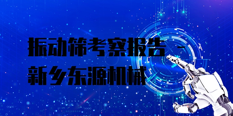 振動篩考察報告 - 新鄉(xiāng)東源機械