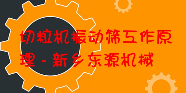 切粒機振動篩工作原理 - 新鄉(xiāng)東源機械