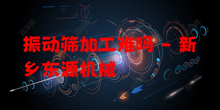 振動(dòng)篩加工難嗎 - 新鄉(xiāng)東源機(jī)械